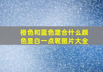 橙色和蓝色混合什么颜色显白一点呢图片大全