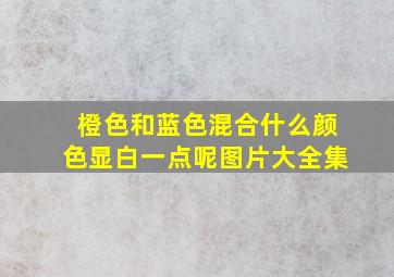 橙色和蓝色混合什么颜色显白一点呢图片大全集