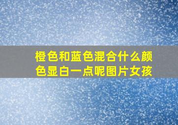 橙色和蓝色混合什么颜色显白一点呢图片女孩