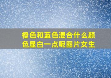 橙色和蓝色混合什么颜色显白一点呢图片女生