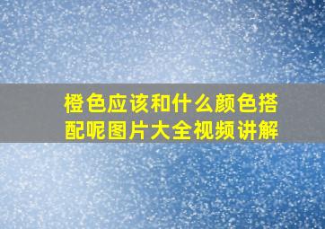 橙色应该和什么颜色搭配呢图片大全视频讲解