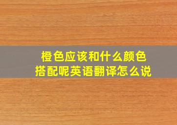 橙色应该和什么颜色搭配呢英语翻译怎么说