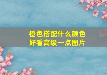 橙色搭配什么颜色好看高级一点图片