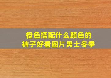 橙色搭配什么颜色的裤子好看图片男士冬季