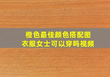 橙色最佳颜色搭配图衣服女士可以穿吗视频