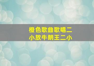 橙色歌曲歌唱二小放牛朗王二小