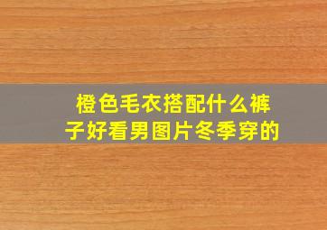 橙色毛衣搭配什么裤子好看男图片冬季穿的