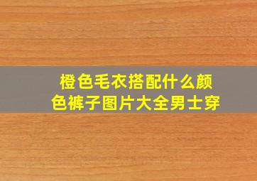 橙色毛衣搭配什么颜色裤子图片大全男士穿