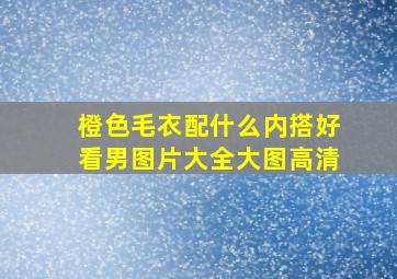 橙色毛衣配什么内搭好看男图片大全大图高清