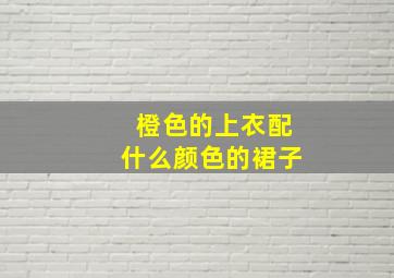 橙色的上衣配什么颜色的裙子