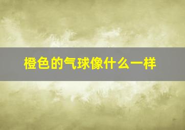 橙色的气球像什么一样