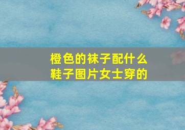 橙色的袜子配什么鞋子图片女士穿的