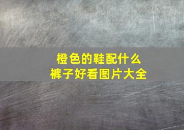 橙色的鞋配什么裤子好看图片大全