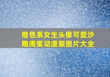 橙色系女生头像可爱沙雕闺蜜动漫版图片大全