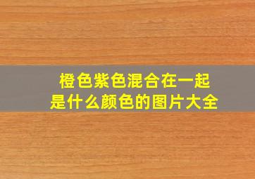 橙色紫色混合在一起是什么颜色的图片大全