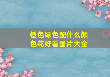 橙色绿色配什么颜色花好看图片大全