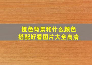 橙色背景和什么颜色搭配好看图片大全高清