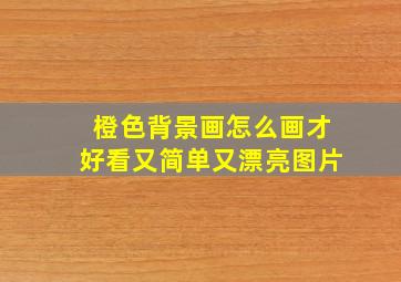 橙色背景画怎么画才好看又简单又漂亮图片