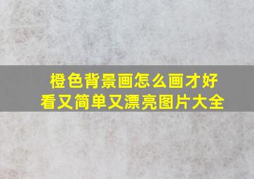 橙色背景画怎么画才好看又简单又漂亮图片大全