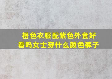 橙色衣服配紫色外套好看吗女士穿什么颜色裤子