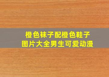 橙色袜子配橙色鞋子图片大全男生可爱动漫