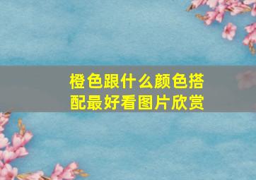 橙色跟什么颜色搭配最好看图片欣赏