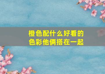 橙色配什么好看的色彩他俩搭在一起