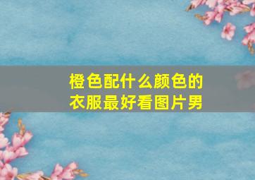 橙色配什么颜色的衣服最好看图片男