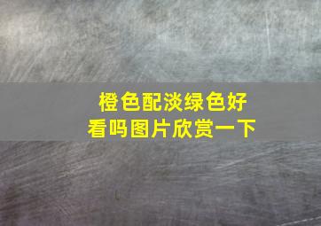 橙色配淡绿色好看吗图片欣赏一下