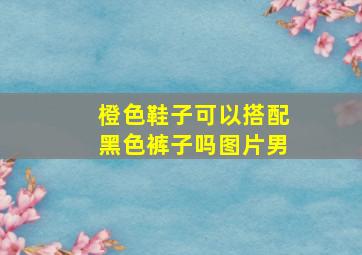 橙色鞋子可以搭配黑色裤子吗图片男