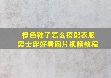 橙色鞋子怎么搭配衣服男士穿好看图片视频教程