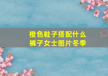 橙色鞋子搭配什么裤子女士图片冬季