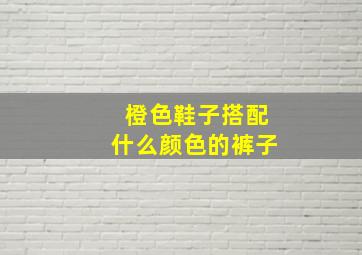 橙色鞋子搭配什么颜色的裤子