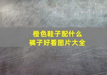 橙色鞋子配什么裤子好看图片大全