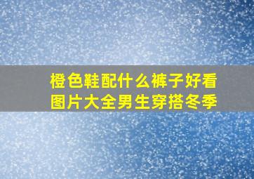 橙色鞋配什么裤子好看图片大全男生穿搭冬季