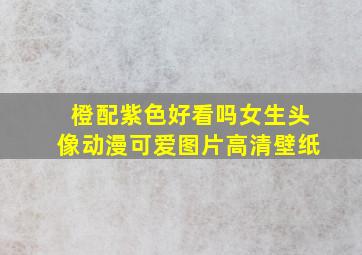 橙配紫色好看吗女生头像动漫可爱图片高清壁纸