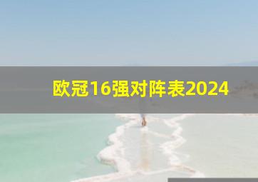 欧冠16强对阵表2024