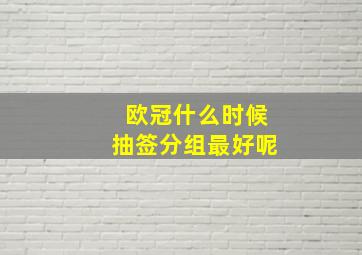 欧冠什么时候抽签分组最好呢