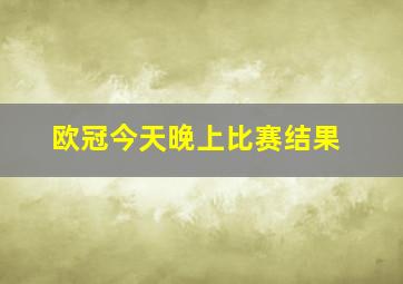 欧冠今天晚上比赛结果