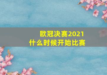 欧冠决赛2021什么时候开始比赛