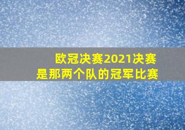 欧冠决赛2021决赛是那两个队的冠军比赛