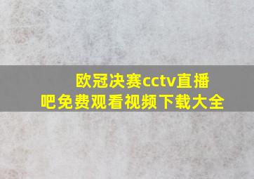 欧冠决赛cctv直播吧免费观看视频下载大全