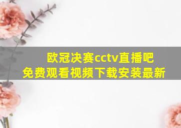 欧冠决赛cctv直播吧免费观看视频下载安装最新