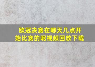 欧冠决赛在哪天几点开始比赛的呢视频回放下载