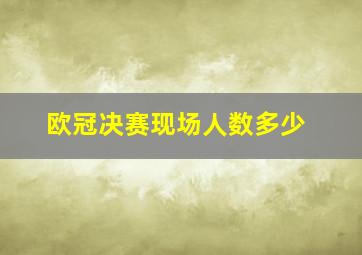 欧冠决赛现场人数多少