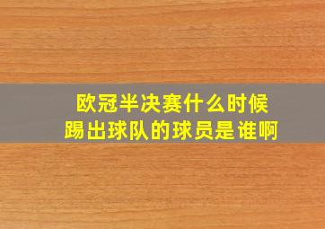 欧冠半决赛什么时候踢出球队的球员是谁啊