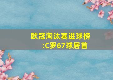 欧冠淘汰赛进球榜:C罗67球居首