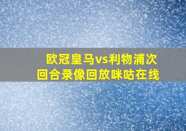 欧冠皇马vs利物浦次回合录像回放咪咕在线