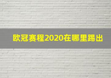 欧冠赛程2020在哪里踢出