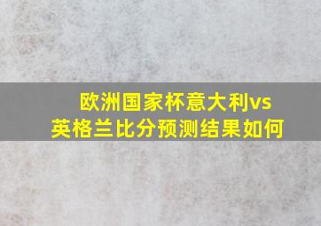 欧洲国家杯意大利vs英格兰比分预测结果如何